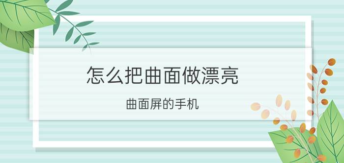 怎么把曲面做漂亮 曲面屏的手机，曲面的用处是什么？